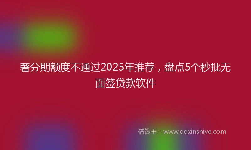 奢分期额度不通过2025年推荐，盘点5个秒批无面签贷款软件