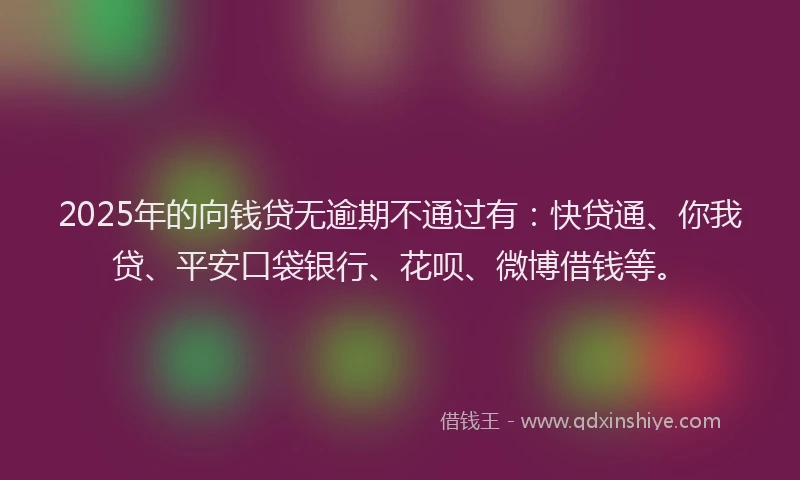 2025年的向钱贷无逾期不通过有：快贷通、你我贷、平安口袋银行、花呗、微博借钱等。