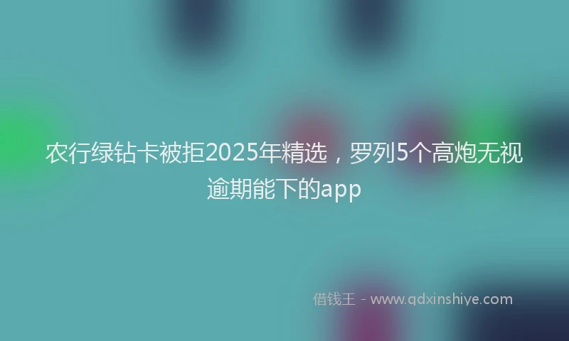 农行绿钻卡被拒2025年精选，罗列5个高炮无视逾期能下的app