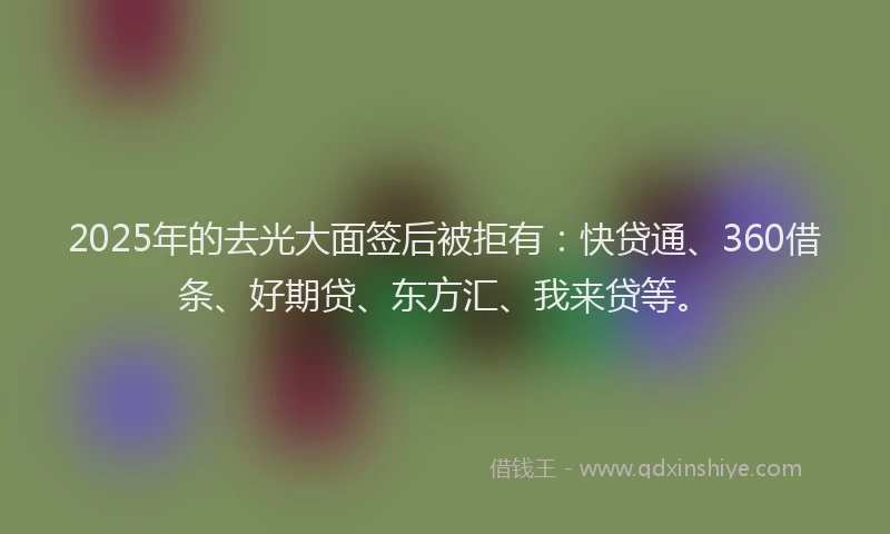 2025年的去光大面签后被拒有：快贷通、360借条、好期贷、东方汇、我来贷等。