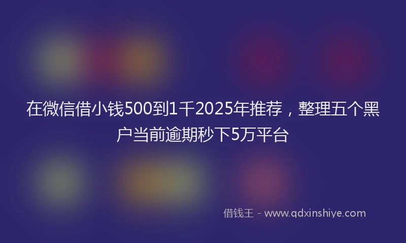 在微信借小钱500到1千2025年推荐，整理五个黑户当前逾期秒下5万平台