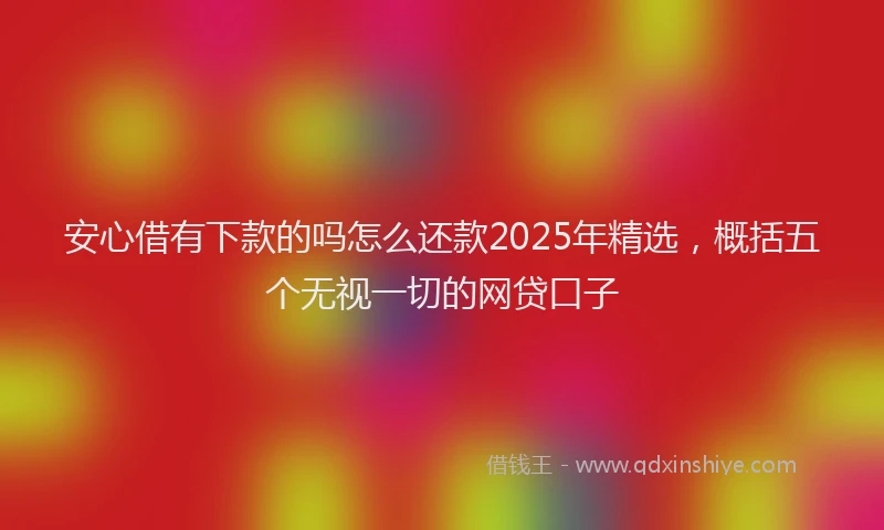 安心借有下款的吗怎么还款2025年精选，概括五个无视一切的网贷口子
