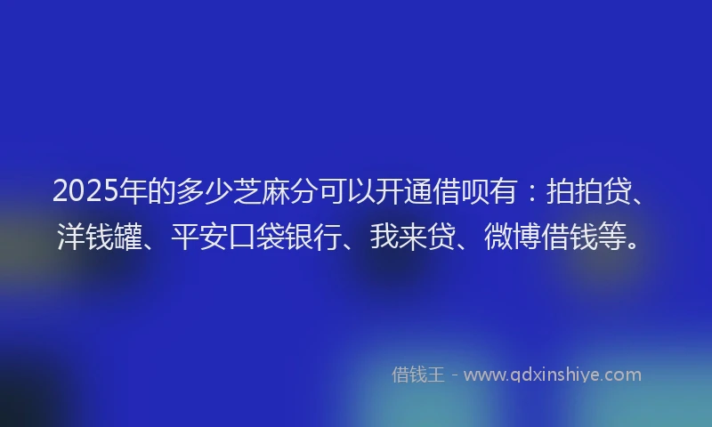 2025年的多少芝麻分可以开通借呗有：拍拍贷、洋钱罐、平安口袋银行、我来贷、微博借钱等。