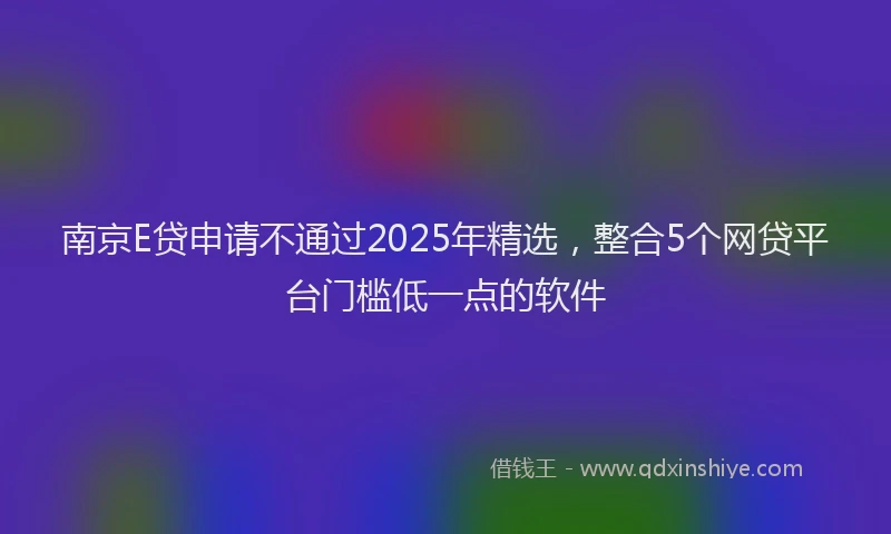 南京E贷申请不通过2025年精选，整合5个网贷平台门槛低一点的软件
