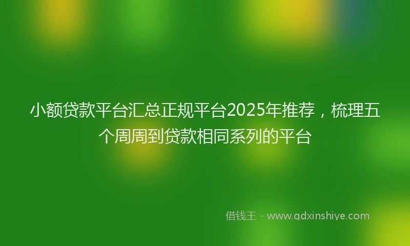 小额贷款平台汇总正规平台2025年推荐，梳理五个周周到贷款相同系列的平台