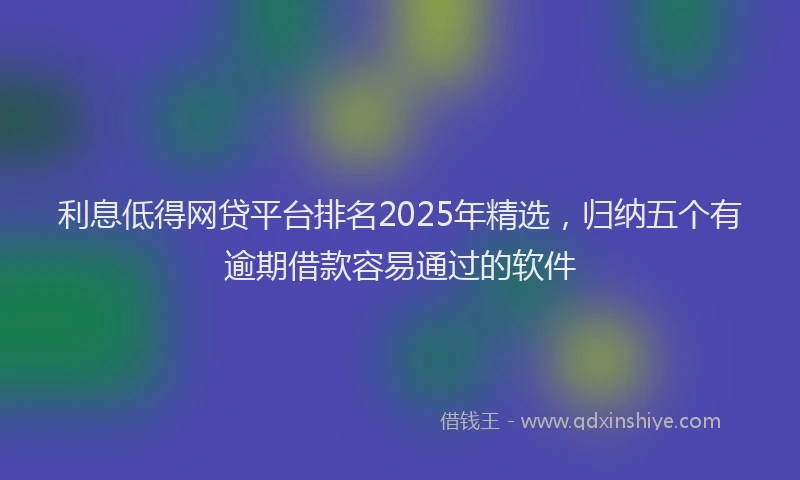 利息低得网贷平台排名2025年精选，归纳五个有逾期借款容易通过的软件