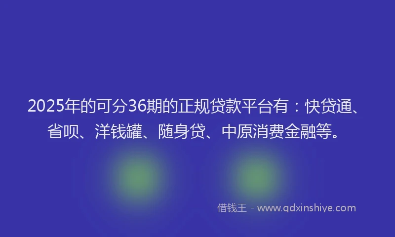 2025年的可分36期的正规贷款平台有：快贷通、省呗、洋钱罐、随身贷、中原消费金融等。
