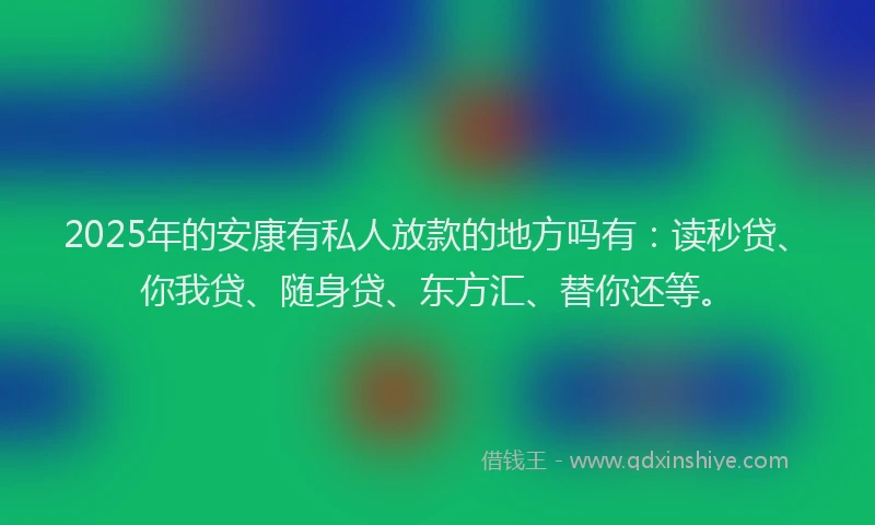 2025年的安康有私人放款的地方吗有：读秒贷、你我贷、随身贷、东方汇、替你还等。