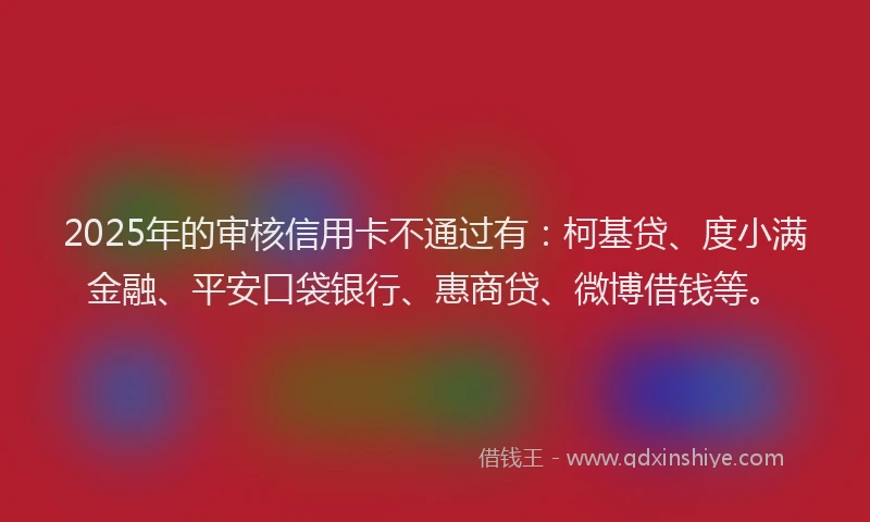2025年的审核信用卡不通过有：柯基贷、度小满金融、平安口袋银行、惠商贷、微博借钱等。