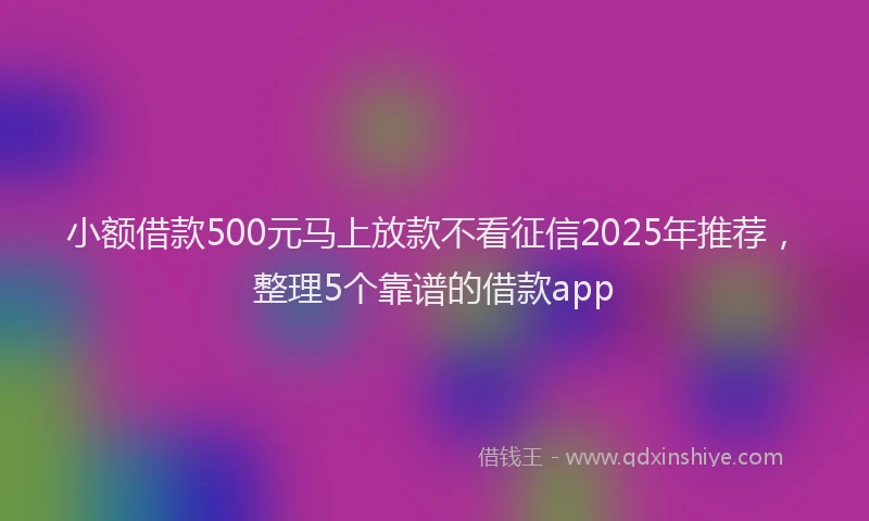 小额借款500元马上放款不看征信2025年推荐，整理5个靠谱的借款app