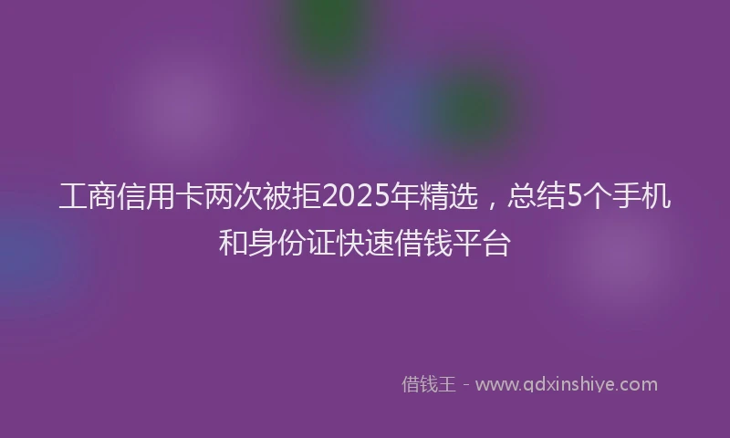 工商信用卡两次被拒2025年精选，总结5个手机和身份证快速借钱平台