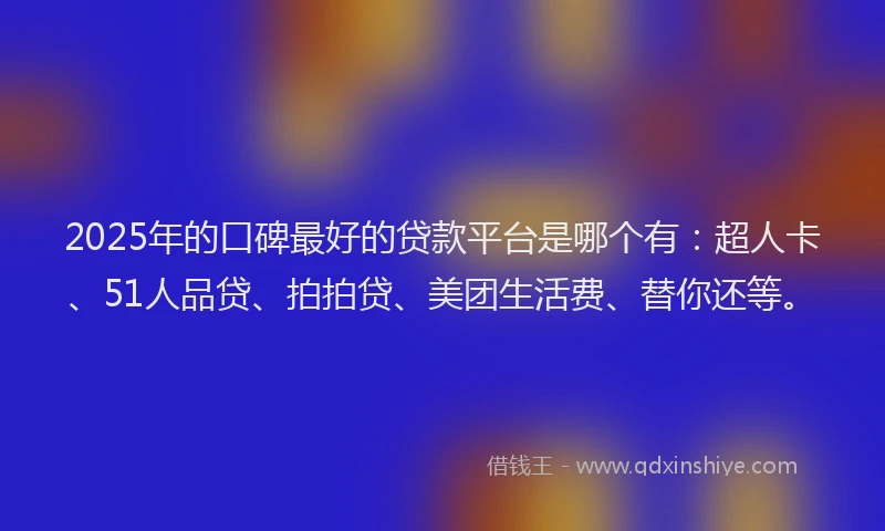 2025年的口碑最好的贷款平台是哪个有：超人卡、51人品贷、拍拍贷、美团生活费、替你还等。