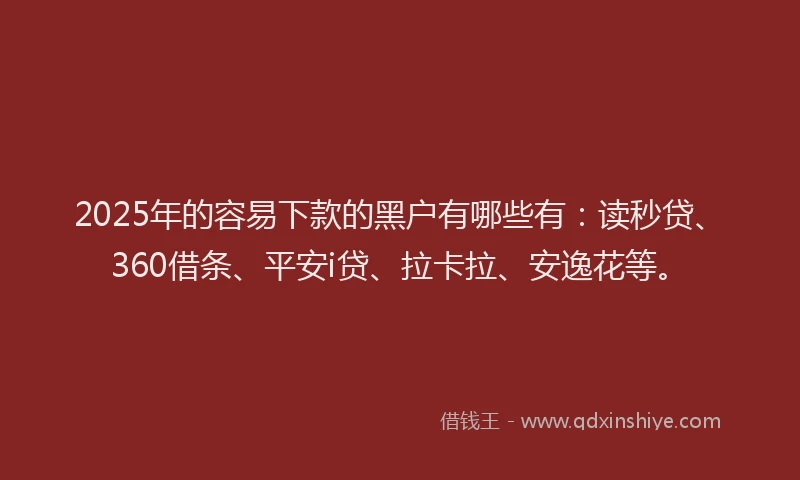 2025年的容易下款的黑户有哪些有：读秒贷、360借条、平安i贷、拉卡拉、安逸花等。