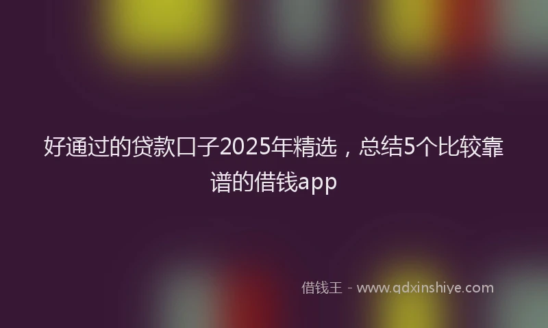 好通过的贷款口子2025年精选，总结5个比较靠谱的借钱app