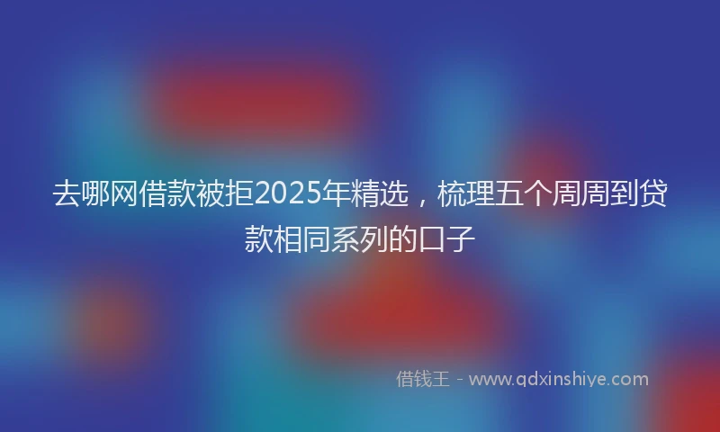 去哪网借款被拒2025年精选，梳理五个周周到贷款相同系列的口子