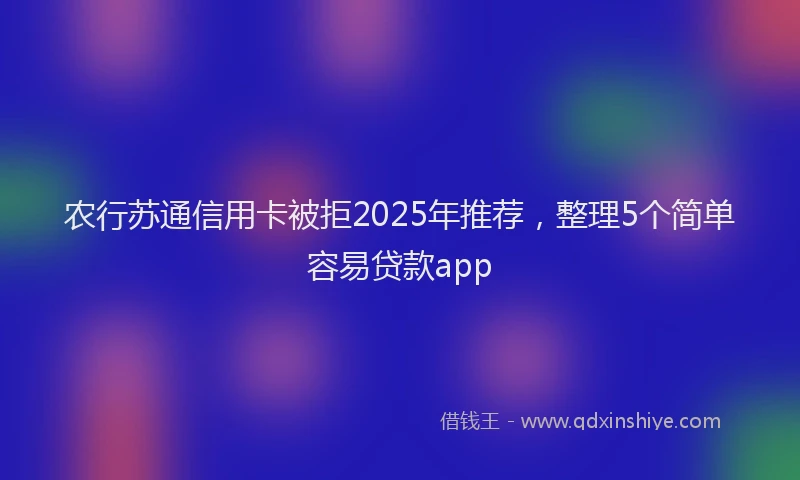 农行苏通信用卡被拒2025年推荐，整理5个简单容易贷款app