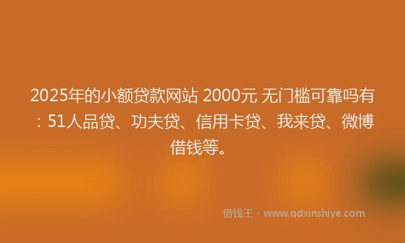 2025年的小额贷款网站 2000元 无门槛可靠吗有：51人品贷、功夫贷、信用卡贷、我来贷、微博借钱等。