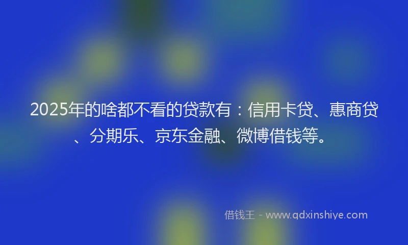 2025年的啥都不看的贷款有：信用卡贷、惠商贷、分期乐、京东金融、微博借钱等。