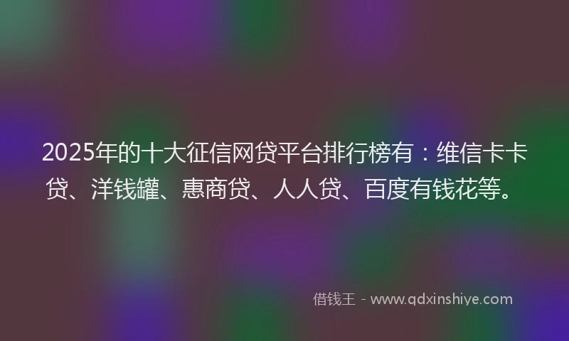 2025年的十大征信网贷平台排行榜有：维信卡卡贷、洋钱罐、惠商贷、人人贷、百度有钱花等。
