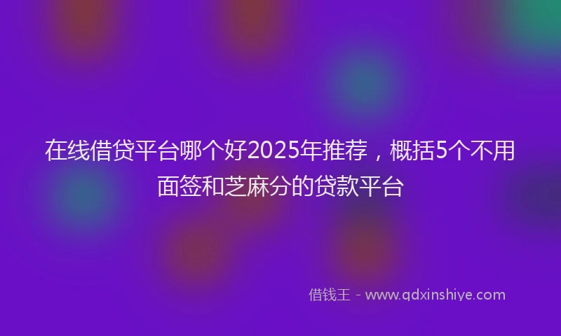 在线借贷平台哪个好2025年推荐，概括5个不用面签和芝麻分的贷款平台