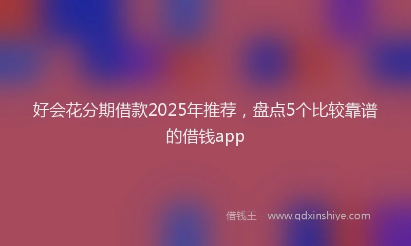 好会花分期借款2025年推荐，盘点5个比较靠谱的借钱app