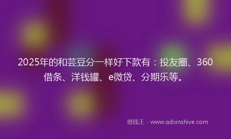 2025年的和芸豆分一样好下款有：投友圈、360借条、洋钱罐、e微贷、分期乐等。