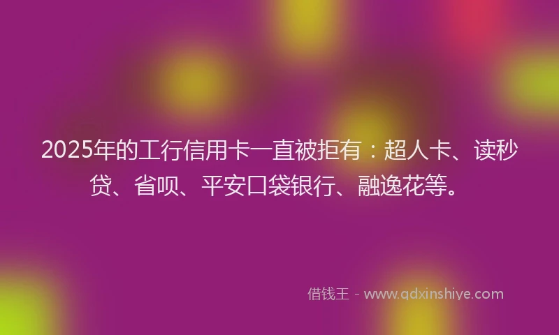 2025年的工行信用卡一直被拒有：超人卡、读秒贷、省呗、平安口袋银行、融逸花等。
