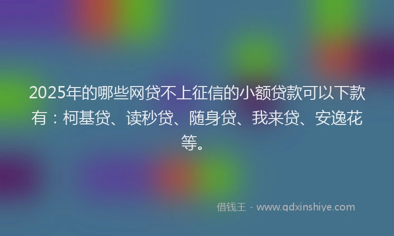 2025年的哪些网贷不上征信的小额贷款可以下款有：柯基贷、读秒贷、随身贷、我来贷、安逸花等。