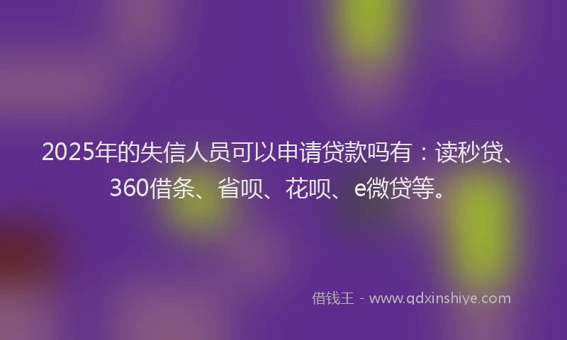 2025年的失信人员可以申请贷款吗有：读秒贷、360借条、省呗、花呗、e微贷等。