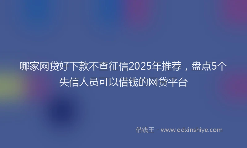 哪家网贷好下款不查征信2025年推荐，盘点5个失信人员可以借钱的网贷平台
