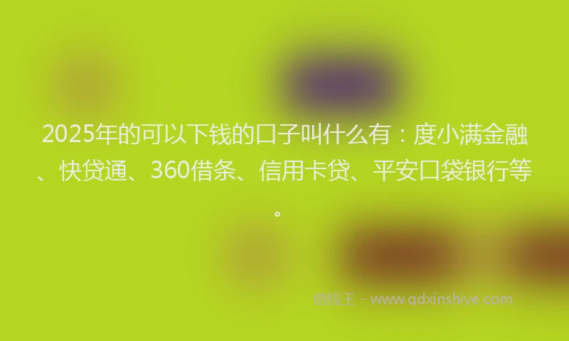 2025年的可以下钱的口子叫什么有：度小满金融、快贷通、360借条、信用卡贷、平安口袋银行等。