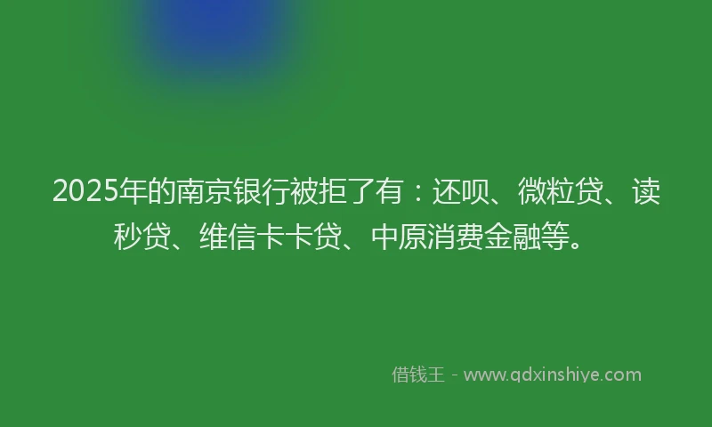 2025年的南京银行被拒了有：还呗、微粒贷、读秒贷、维信卡卡贷、中原消费金融等。