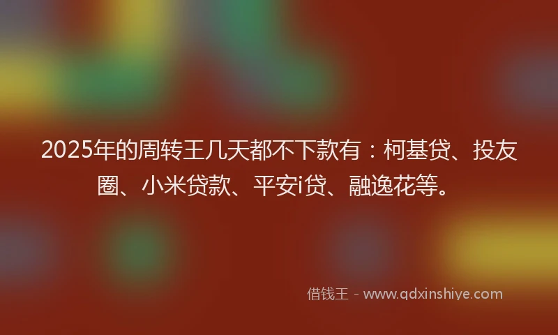 2025年的周转王几天都不下款有：柯基贷、投友圈、小米贷款、平安i贷、融逸花等。