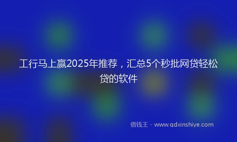 工行马上赢2025年推荐，汇总5个秒批网贷轻松贷的软件