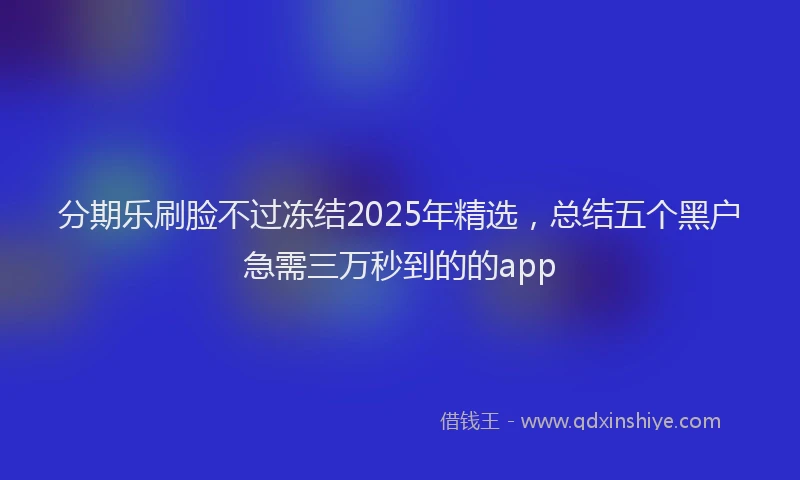 分期乐刷脸不过冻结2025年精选，总结五个黑户急需三万秒到的的app