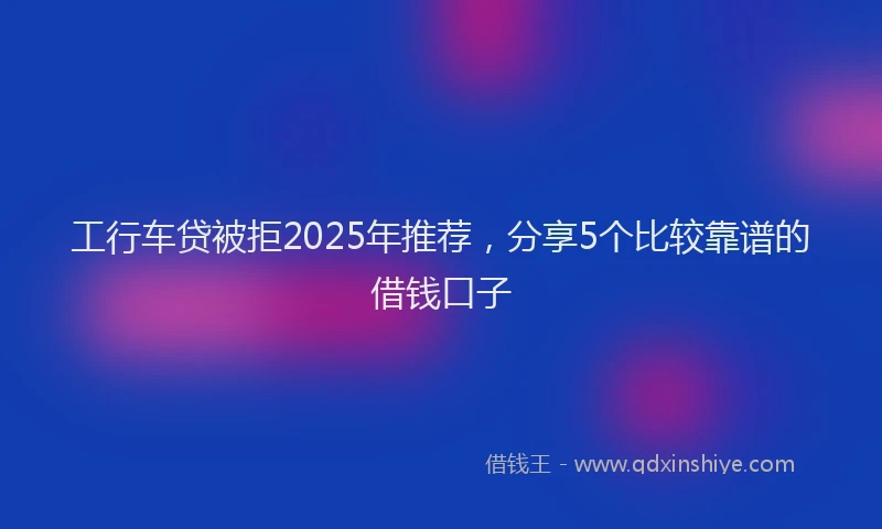 工行车贷被拒2025年推荐，分享5个比较靠谱的借钱口子