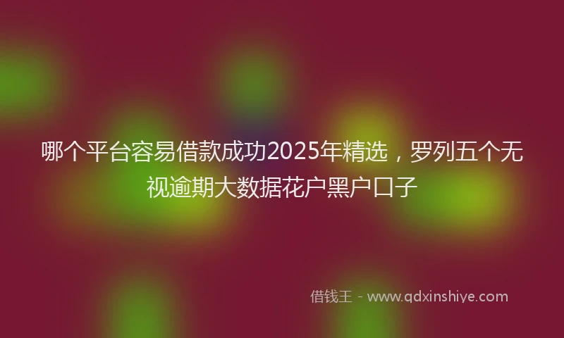 哪个平台容易借款成功2025年精选，罗列五个无视逾期大数据花户黑户口子