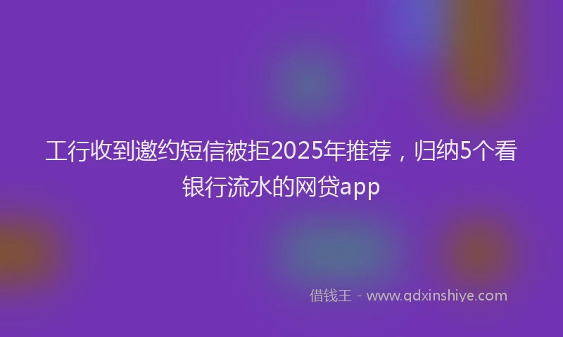 工行收到邀约短信被拒2025年推荐，归纳5个看银行流水的网贷app
