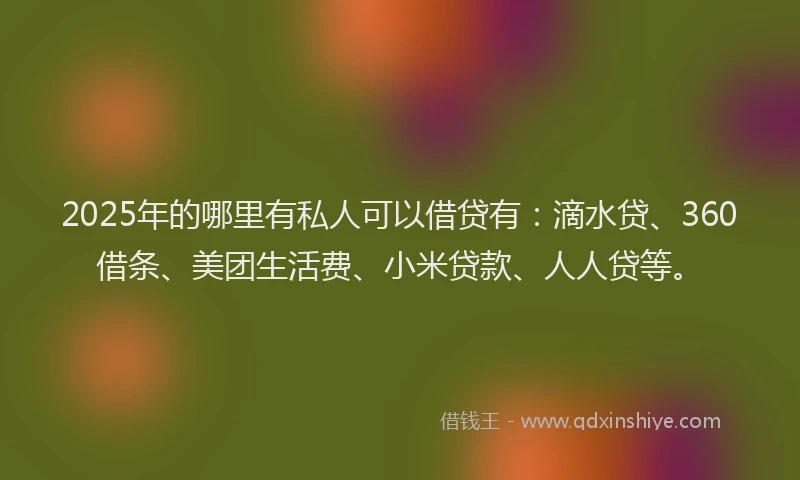 2025年的哪里有私人可以借贷有：滴水贷、360借条、美团生活费、小米贷款、人人贷等。