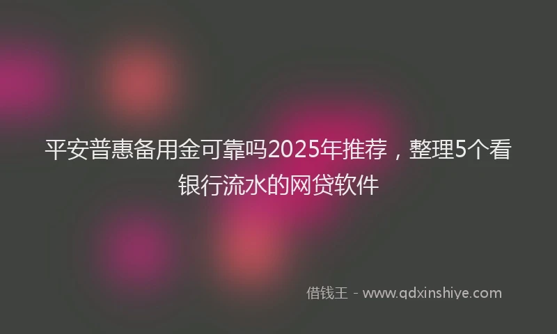 平安普惠备用金可靠吗2025年推荐，整理5个看银行流水的网贷软件