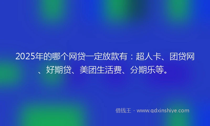 2025年的哪个网贷一定放款有:超人卡、团贷网、好期贷、美团生活费、分期乐等。