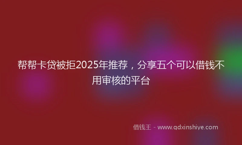帮帮卡贷被拒2025年推荐，分享五个可以借钱不用审核的平台
