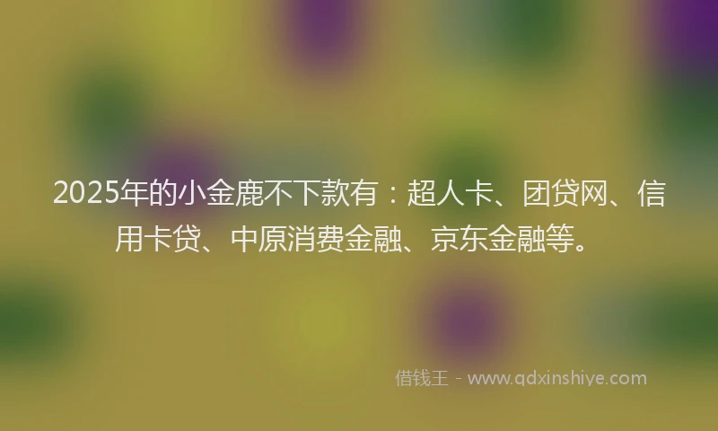 2025年的小金鹿不下款有：超人卡、团贷网、信用卡贷、中原消费金融、京东金融等。