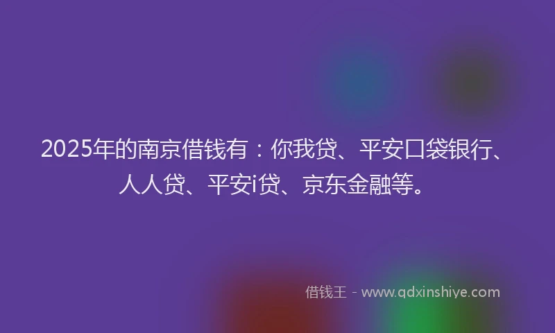 2025年的南京借钱有：你我贷、平安口袋银行、人人贷、平安i贷、京东金融等。