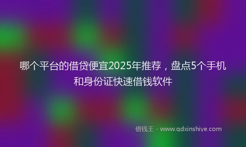 哪个平台的借贷便宜2025年推荐，盘点5个手机和身份证快速借钱软件