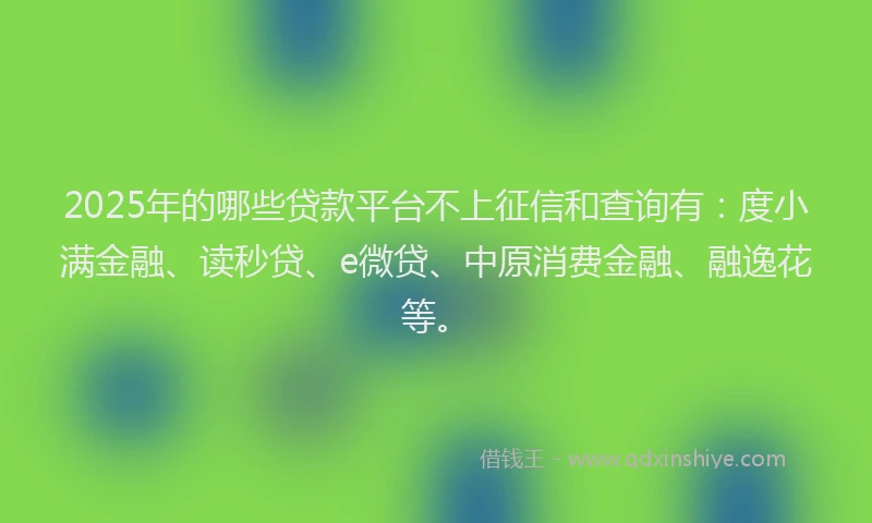 2025年的哪些贷款平台不上征信和查询有：度小满金融、读秒贷、e微贷、中原消费金融、融逸花等。