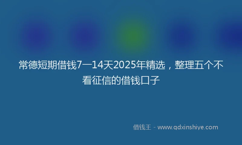 常德短期借钱7一14天2025年精选，整理五个不看征信的借钱口子
