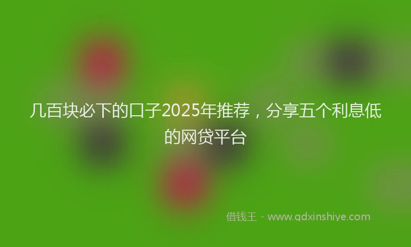 几百块必下的口子2025年推荐，分享五个利息低的网贷平台