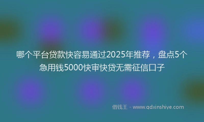 哪个平台贷款快容易通过2025年推荐，盘点5个急用钱5000快审快贷无需征信口子