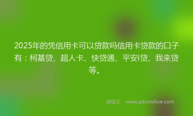 2025年的凭信用卡可以贷款吗信用卡贷款的口子有：柯基贷、超人卡、快贷通、平安i贷、我来贷等。